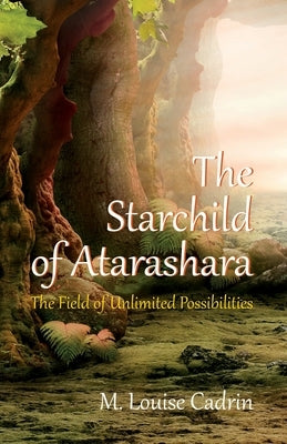 The Starchild of Atarashara: The Field of Unlimited Possibilities by Cadrin, M. Louise