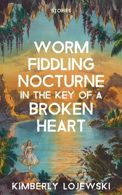 Worm Fiddling Nocturne in the Key of a Broken Heart by Lojewski, Kimberly