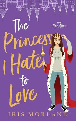 The Princess I Hate to Love: A Steamy Romantic Comedy by Morland, Iris