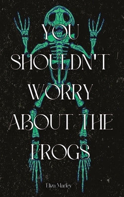 You Shouldn't Worry About the Frogs by Marley, Eliza