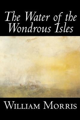 The Water of the Wondrous Isles by Wiliam Morris, Fiction, Fantasy, Classics, Fairy Tales, Folk Tales, Legends & Mythology by Morris, William