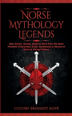 Norse Mythology Legends: Epic Stories, Quests, Myths & More from The Most Powerful Characters, Gods, Goddesses & Heroes of Norse & Viking Folkl by Alive, History Brought