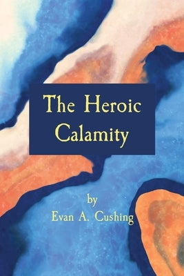 The Heroic Calamity by Cushing, Evan a.