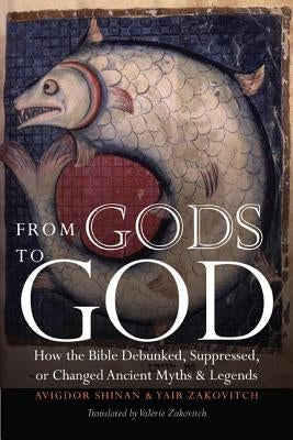 From Gods to God: How the Bible Debunked, Suppressed, or Changed Ancient Myths and Legends by Shinan, Avigdor