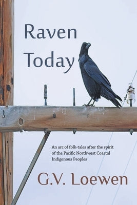 Raven Today: An arc of folk-tales after the spirit of the Pacific Northwest Coastal Indigenous Peoples by Loewen, G. V.