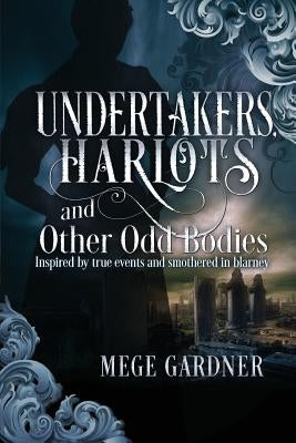 Undertakers, Harlots, and Other Odd Bodies: Inspired by True Events and Smothered in Blarney by Gardner, Mege