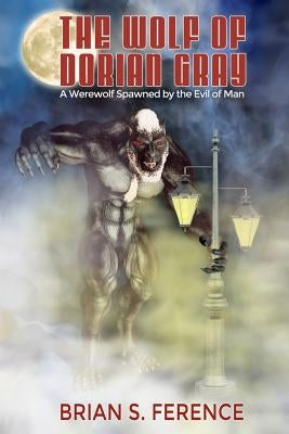 The Wolf of Dorian Gray: A Werewolf Spawned by the Evil of Man by Ference, Brian S.