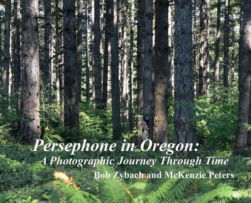 Persephone in Oregon: A Photographic Journey Through Time by Zybach, Bob