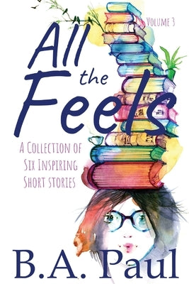 All the Feels Volume 3: A Collection of Six Inspiring Short Stories by Paul, B. a.