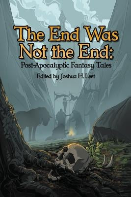 The End Was Not the End: Post-Apocalyptic Fantasy Tales by Leet, Joshua H.