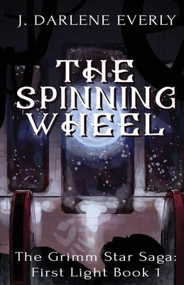 The Spinning Wheel: The Grimm Star Saga: First Light by Everly, J. Darlene