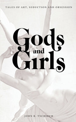 Gods and Girls: Tales of Art, Seduction and Obsession by Tschirch, John