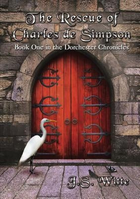 The Rescue of Charles de Simpson: Book One in the Dorchester Chronicles by Witte, J. S.