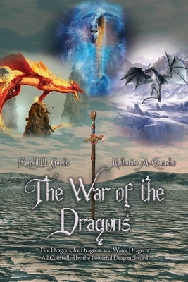 The War of the Dragons: Fire Dragons, Ice Dragons, and Water Dragons All Controlled by the Powerful Dragon Sword by Goode, Ronald D.