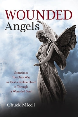 Wounded Angels: Sometimes the Only Way to Heal a Broken Heart Is Through a Wounded Soul by Miceli, Chuck