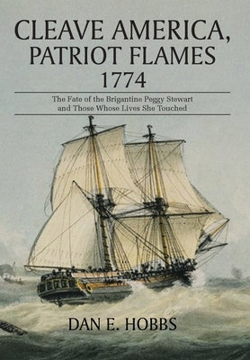 Cleave America, Patriot Flames 1774: The Fate of the Brigantine Peggy Stewart and Those Whose Lives She Touched by Hobbs, Dan E.