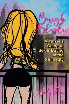 Burgh Blonde: A Yinzer's Guide to Sex and Dating in the Steel City by Marie, April