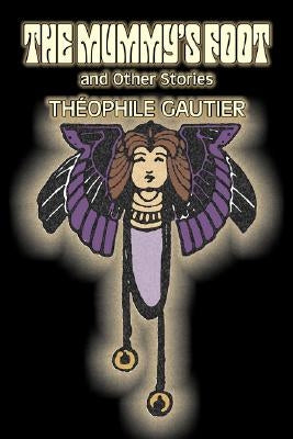 The Mummy's Foot and Other Stories by Theophile Gautier, Fiction, Classics, Fantasy, Fairy Tales, Folk Tales, Legends & Mythology by Gautier, Theophile