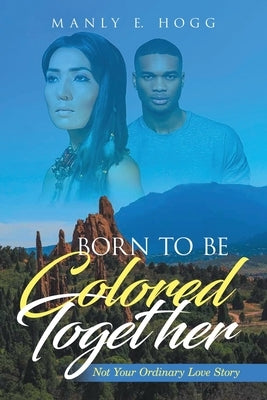 Born to be Colored Together: Not Your Ordinary Love Story by Hogg, Manly E.