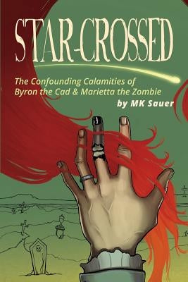 Star-Crossed: The Confounding Calamities of Byron the Cad and Marietta the Zombie by Sauer, Mk