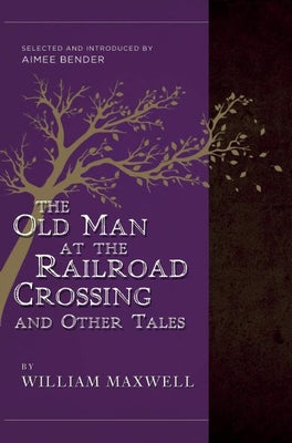 The Old Man at the Railroad Crossing and Other Tales: Selected and Introduced by Aimee Bender by Maxwell, William