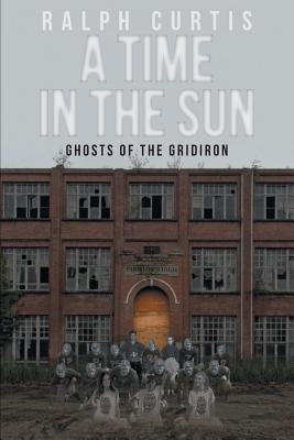 A Time in the Sun: Ghosts of the Gridiron by Curtis, Ralph