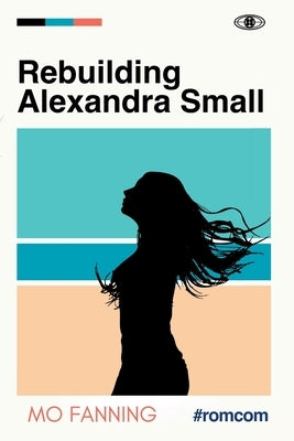 Rebuilding Alexandra Small: Bold, brilliant and funny - romantic comedy at its best by Fanning, Mo