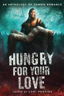 Hungry for Your Love: An Anthology of Zombie Romance by Perkins, Lori