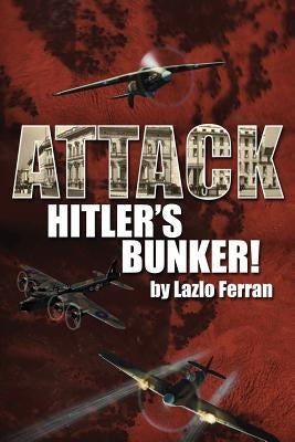 Attack Hitler's Bunker!: The RAF Secret Raid to bomb Hitler's Berlin Bunker that Never Happened - Probably by Ferran, Lazlo