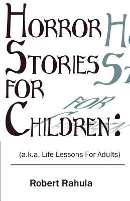 Horror Stories for Children: (a.k.a. Life Lessons for Adults) by Rahula, Robert