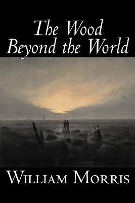 The Wood Beyond the World by William Morris, Fiction, Classics, Fantasy, Fairy Tales, Folk Tales, Legends & Mythology by Morris, William