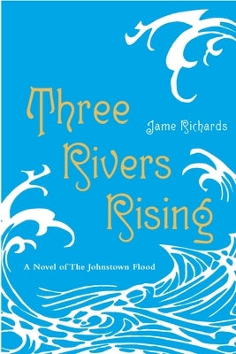 Three Rivers Rising: The Novel of the Johnstown Flood by Richards, Jame