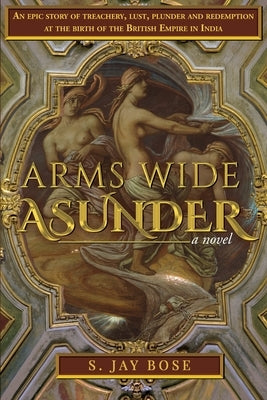 Arms Wide Asunder: An Epic Story of Treachery, Lust, Plunder and Redemption at the birth of British Empire in India by Bose, S. Jay