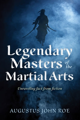 Legendary Masters of the Martial Arts: Unraveling Fact from Fiction by Roe, Augustus John