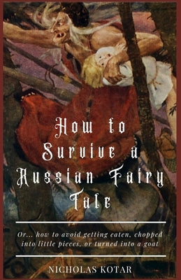 How to Survive a Russian Fairy Tale: Or... how to avoid getting eaten, chopped into little pieces, or turned into a goat by Kotar, Nicholas