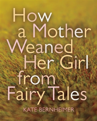 How a Mother Weaned Her Girl from Fairy Tales by Bernheimer, Kate