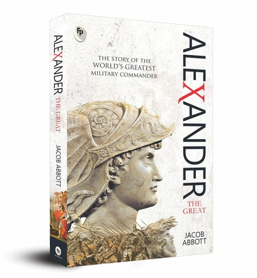 Alexander the Great: The Story of the World's Greatest Military Commander by Abbott, Jacob