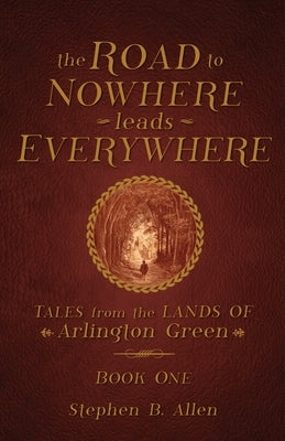 The Road to Nowhere leads Everywhere: Tales from the Lands Of Arlington Green: Book One by Allen, Stephen B.