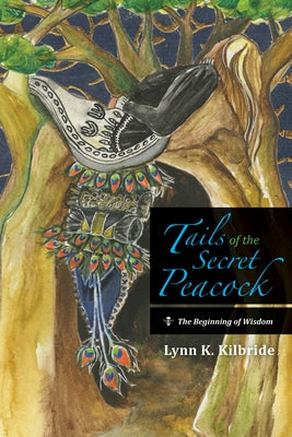 Tails of the Secret Peacock: The Beginning of Wisdom by Kilbride, Lynn K.