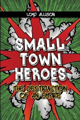 Small Town Heroes: The Destruction of an Empire by Allison, Loyd