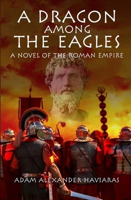 A Dragon among the Eagles: A Novel of the Roman Empire by Haviaras, Adam Alexander