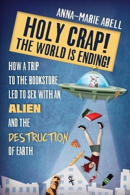 Holy Crap! The World is Ending!: How a Trip to the Bookstore Led to Sex with an Alien and the Destruction of Earth by Abell, Anna-Marie