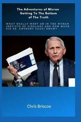 The Adventures of Micron Getting to the Bottom of the Truth.: What Really Went on in the Wuhan I.of V.and How Much Did Dr.Anthony Fauci Know? by Briscoe, Chris