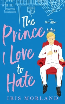 The Prince I Love to Hate: A Steamy Romantic Comedy by Morland, Iris