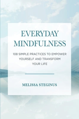 Everyday Mindfulness: 108 Simple Practices to Empower Yourself and Transform Your Life by Steginus, Melissa