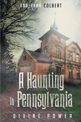 A Haunting In Pennsylvania: Divine Power by Colbert, Aurianna