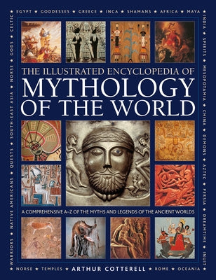 Illustrated Encyclopedia of Mythology of the World: A Comprehensive A-Z of the Myths and Legends of the Ancient World by Cotterell, Arthur