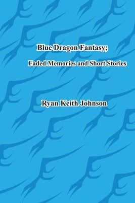 Blue Dragon Fantasy; Faded Memories and Short Stories by Johnson, Ryan Keith Keith