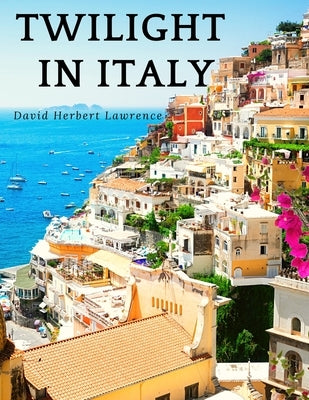 Twilight in Italy: Discovering Hidden Italy with David Herbert Lawrence: Discovering Hidden Italy by David Herbert Lawrence