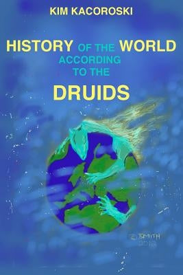 The History of the World According to the Druids: Book Three of the Camelon Series by Kacoroski, Kim